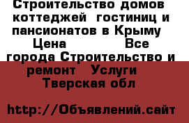 Строительство домов, коттеджей, гостиниц и пансионатов в Крыму › Цена ­ 35 000 - Все города Строительство и ремонт » Услуги   . Тверская обл.